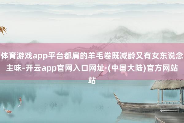 体育游戏app平台都肩的羊毛卷既减龄又有女东说念主味-开云app官网入口网址·(中国大陆)官方网站