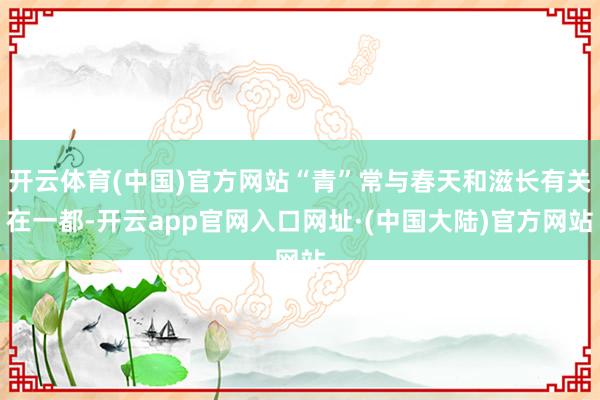 开云体育(中国)官方网站“青”常与春天和滋长有关在一都-开云app官网入口网址·(中国大陆)官方网站