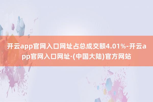 开云app官网入口网址占总成交额4.01%-开云app官网入口网址·(中国大陆)官方网站