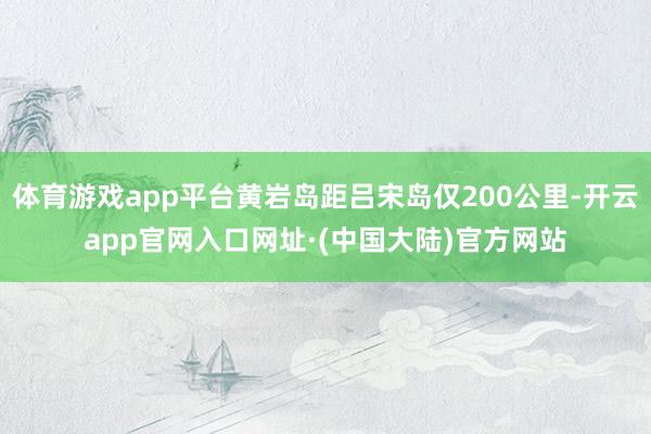 体育游戏app平台黄岩岛距吕宋岛仅200公里-开云app官网入口网址·(中国大陆)官方网站
