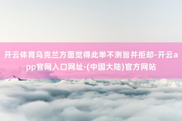 开云体育乌克兰方面觉得此举不测旨并拒却-开云app官网入口网址·(中国大陆)官方网站