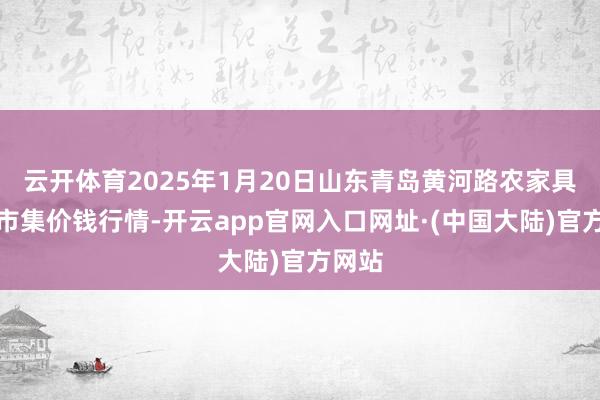云开体育2025年1月20日山东青岛黄河路农家具批发市集价钱行情-开云app官网入口网址·(中国大陆)官方网站