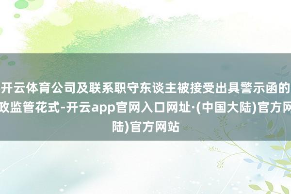 开云体育公司及联系职守东谈主被接受出具警示函的行政监管花式-开云app官网入口网址·(中国大陆)官方网站