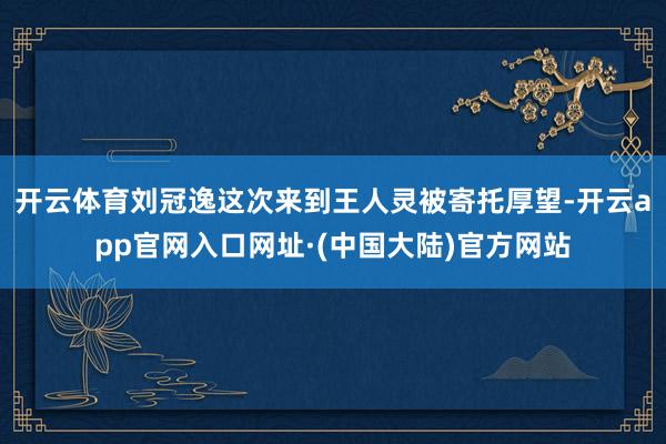 开云体育刘冠逸这次来到王人灵被寄托厚望-开云app官网入口网址·(中国大陆)官方网站