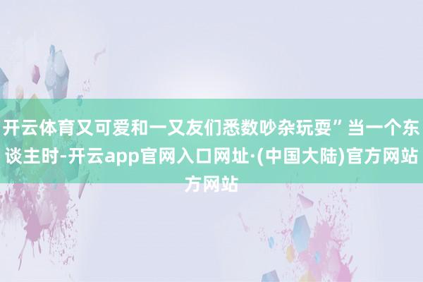 开云体育又可爱和一又友们悉数吵杂玩耍”当一个东谈主时-开云app官网入口网址·(中国大陆)官方网站