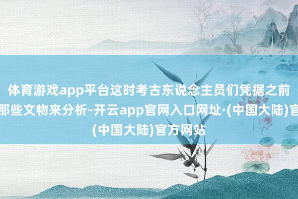 体育游戏app平台这时考古东说念主员们凭据之前发现的那些文物来分析-开云app官网入口网址·(中国大陆)官方网站