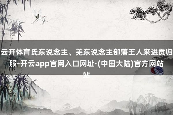 云开体育氐东说念主、羌东说念主部落王人来进贡归服-开云app官网入口网址·(中国大陆)官方网站
