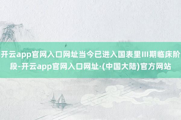 开云app官网入口网址当今已进入国表里Ⅲ期临床阶段-开云app官网入口网址·(中国大陆)官方网站