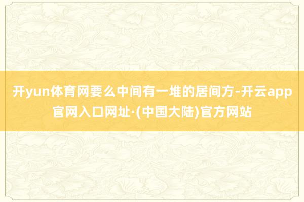 开yun体育网要么中间有一堆的居间方-开云app官网入口网址·(中国大陆)官方网站