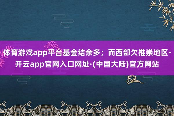 体育游戏app平台基金结余多；而西部欠推崇地区-开云app官网入口网址·(中国大陆)官方网站