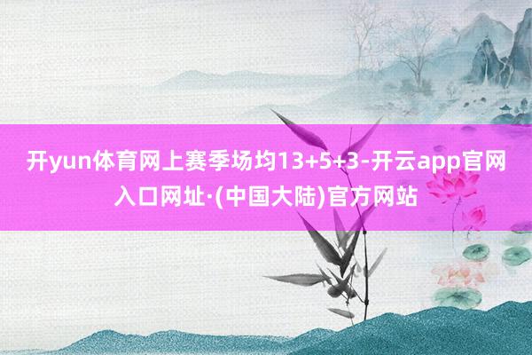 开yun体育网上赛季场均13+5+3-开云app官网入口网址·(中国大陆)官方网站