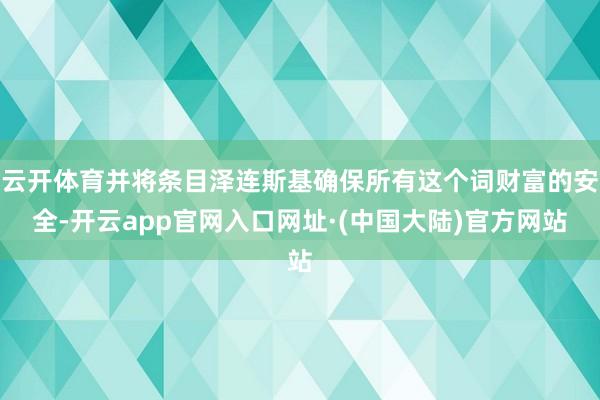 云开体育并将条目泽连斯基确保所有这个词财富的安全-开云app官网入口网址·(中国大陆)官方网站
