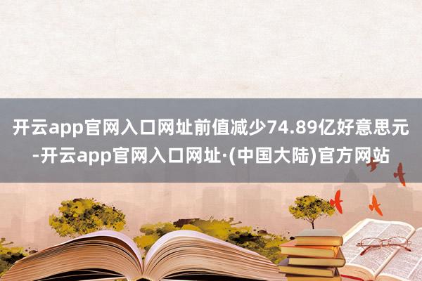 开云app官网入口网址前值减少74.89亿好意思元-开云app官网入口网址·(中国大陆)官方网站