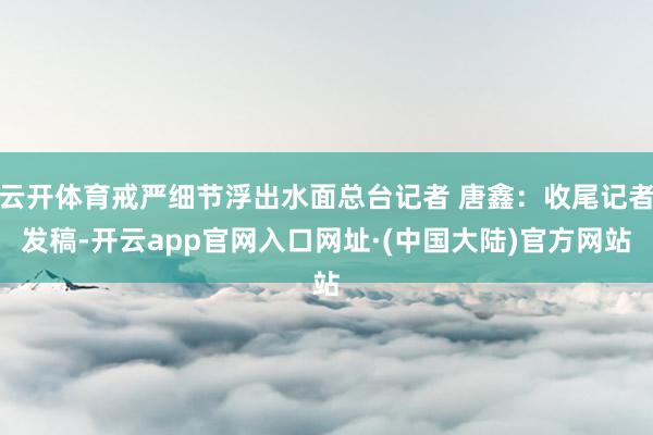 云开体育戒严细节浮出水面总台记者 唐鑫:收尾记者发稿-开云app官网入口网址·(中国大陆)官方网站