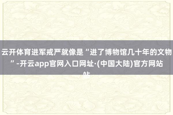 云开体育进军戒严就像是“进了博物馆几十年的文物”-开云app官网入口网址·(中国大陆)官方网站