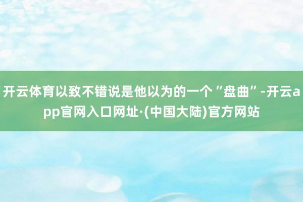 开云体育以致不错说是他以为的一个“盘曲”-开云app官网入口网址·(中国大陆)官方网站