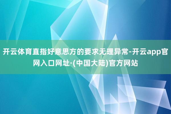 开云体育直指好意思方的要求无理异常-开云app官网入口网址·(中国大陆)官方网站
