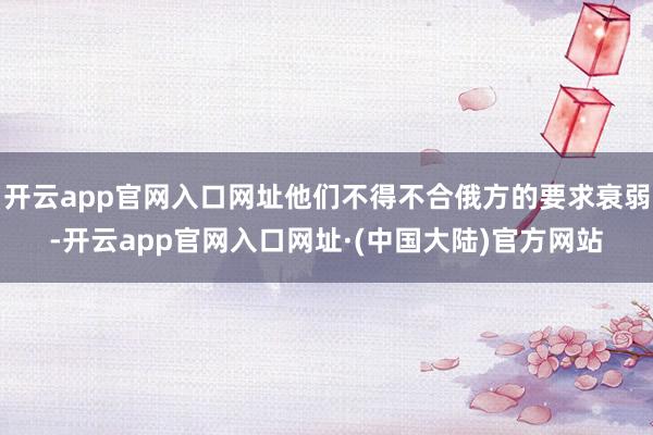 开云app官网入口网址他们不得不合俄方的要求衰弱-开云app官网入口网址·(中国大陆)官方网站