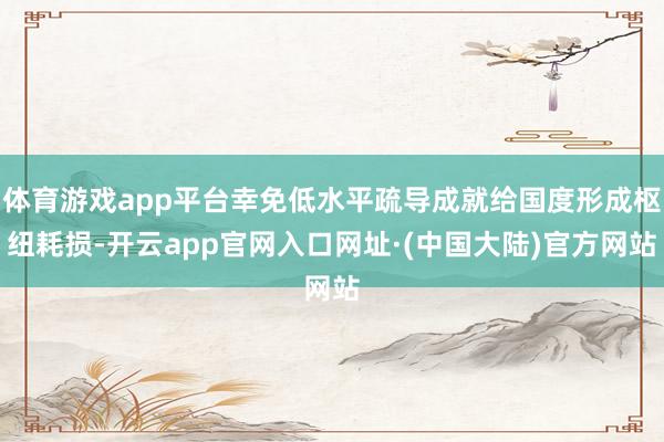 体育游戏app平台幸免低水平疏导成就给国度形成枢纽耗损-开云app官网入口网址·(中国大陆)官方网站