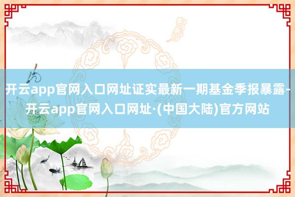 开云app官网入口网址证实最新一期基金季报暴露-开云app官网入口网址·(中国大陆)官方网站