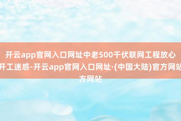 开云app官网入口网址中老500千伏联网工程放心开工迷惑-开云app官网入口网址·(中国大陆)官方网站