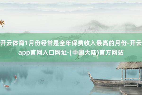 开云体育1月份经常是全年保费收入最高的月份-开云app官网入口网址·(中国大陆)官方网站