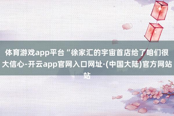 体育游戏app平台　　“徐家汇的宇宙首店给了咱们很大信心-开云app官网入口网址·(中国大陆)官方网站