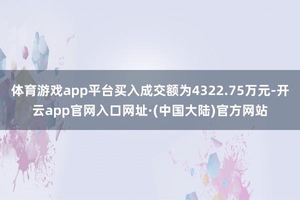 体育游戏app平台买入成交额为4322.75万元-开云app官网入口网址·(中国大陆)官方网站