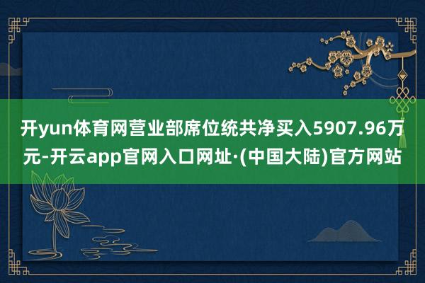 开yun体育网营业部席位统共净买入5907.96万元-开云app官网入口网址·(中国大陆)官方网站