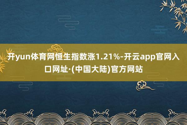 开yun体育网恒生指数涨1.21%-开云app官网入口网址·(中国大陆)官方网站