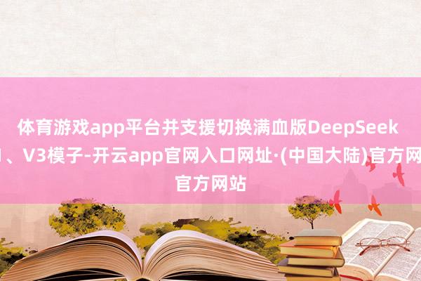 体育游戏app平台并支援切换满血版DeepSeek R1、V3模子-开云app官网入口网址·(中国大陆)官方网站