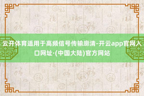 云开体育适用于高频信号传输廓清-开云app官网入口网址·(中国大陆)官方网站