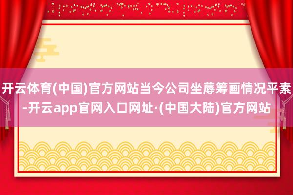 开云体育(中国)官方网站当今公司坐蓐筹画情况平素-开云app官网入口网址·(中国大陆)官方网站