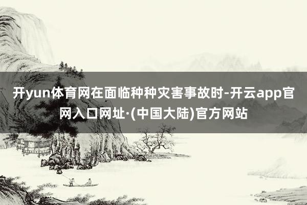 开yun体育网在面临种种灾害事故时-开云app官网入口网址·(中国大陆)官方网站