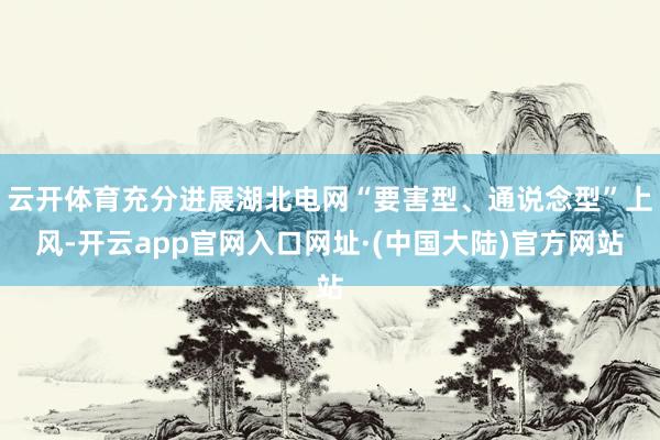 云开体育充分进展湖北电网“要害型、通说念型”上风-开云app官网入口网址·(中国大陆)官方网站