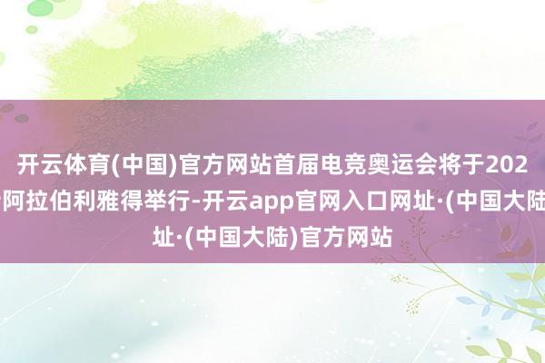 开云体育(中国)官方网站首届电竞奥运会将于2027年在沙特阿拉伯利雅得举行-开云app官网入口网址·(中国大陆)官方网站