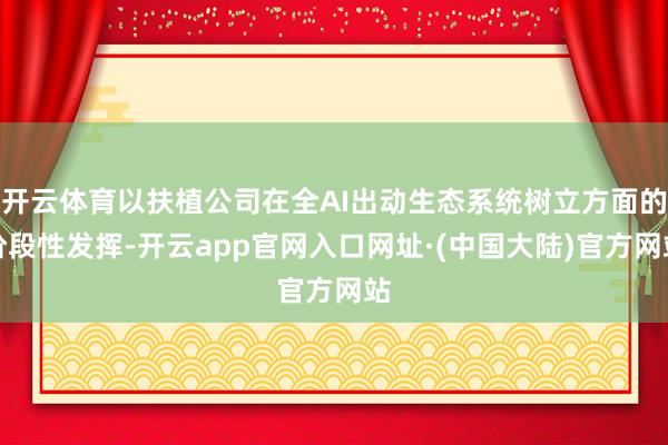 开云体育以扶植公司在全AI出动生态系统树立方面的阶段性发挥-开云app官网入口网址·(中国大陆)官方网站