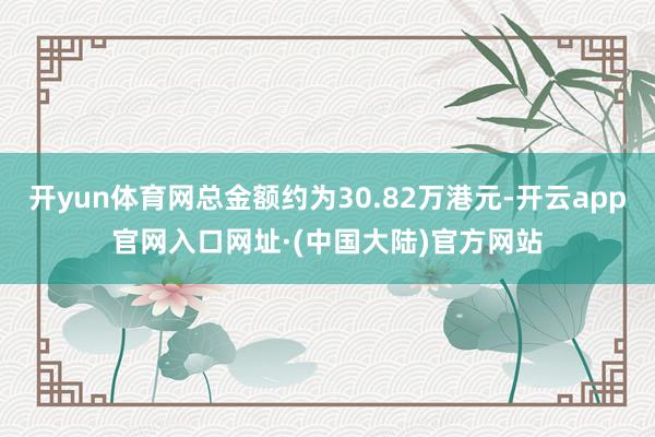 开yun体育网总金额约为30.82万港元-开云app官网入口网址·(中国大陆)官方网站