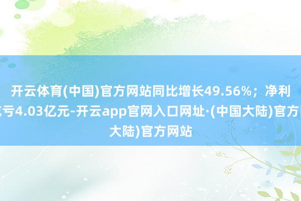 开云体育(中国)官方网站同比增长49.56%；净利润吃亏4.03亿元-开云app官网入口网址·(中国大陆)官方网站
