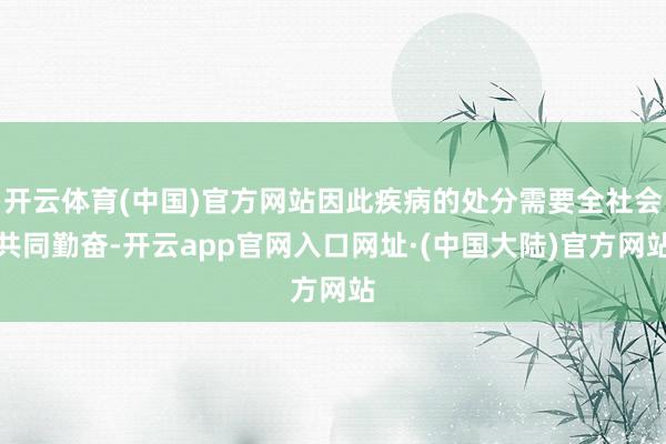 开云体育(中国)官方网站因此疾病的处分需要全社会共同勤奋-开云app官网入口网址·(中国大陆)官方网站