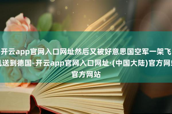 开云app官网入口网址然后又被好意思国空军一架飞机送到德国-开云app官网入口网址·(中国大陆)官方网站