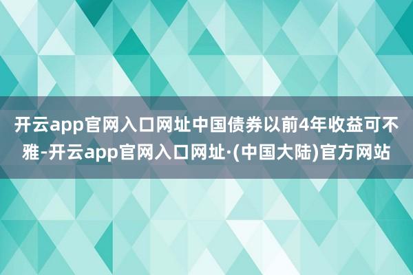 开云app官网入口网址 中国债券以前4年收益可不雅-开云app官网入口网址·(中国大陆)官方网站
