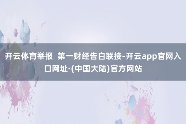 开云体育举报  第一财经告白联接-开云app官网入口网址·(中国大陆)官方网站